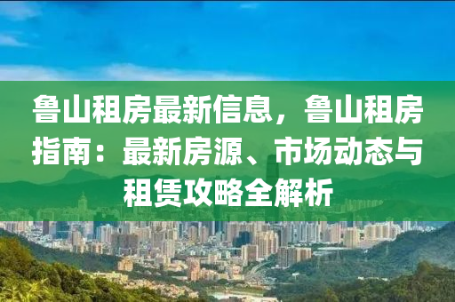 鲁山租房最新信息，鲁山租房指南：最新房源、市场动态与租赁攻略全解析