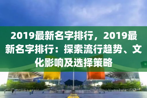 2019最新名字排行，2019最新名字排行：探索流行趋势、文化影响及选择策略