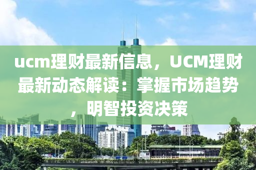 ucm理财最新信息，UCM理财最新动态解读：掌握市场趋势，明智投资决策