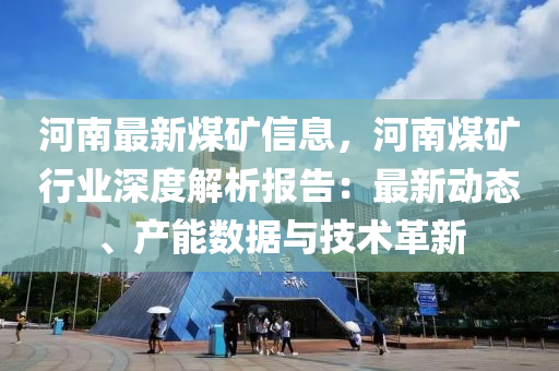 河南最新煤矿信息，河南煤矿行业深度解析报告：最新动态、产能数据与技术革新