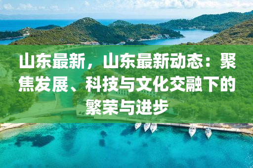 山东最新，山东最新动态：聚焦发展、科技与文化交融下的繁荣与进步