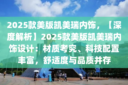 2025款美版凯美瑞内饰，【深度解析】2025款美版凯美瑞内饰设计：材质考究、科技配置丰富，舒适度与品质并存