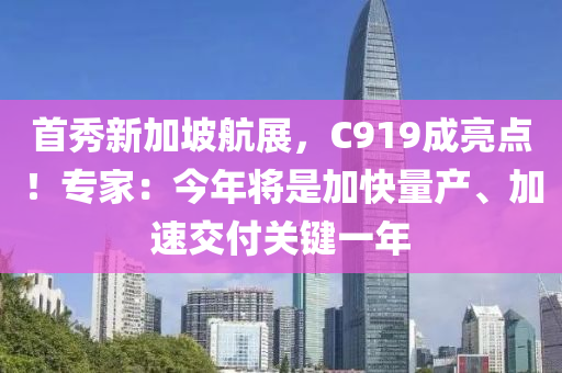 首秀新加坡航展，C919成亮点！专家：今年将是加快量产、加速交付关键一年