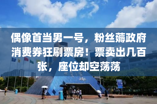 偶像首当男一号，粉丝薅政府消费券狂刷票房！票卖出几百张，座位却空荡荡