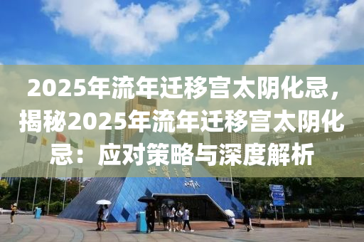 2025年流年迁移宫太阴化忌，揭秘2025年流年迁移宫太阴化忌：应对策略与深度解析