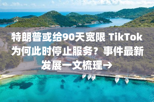 特朗普或给90天宽限 TikTok为何此时停止服务？事件最新发展一文梳理→