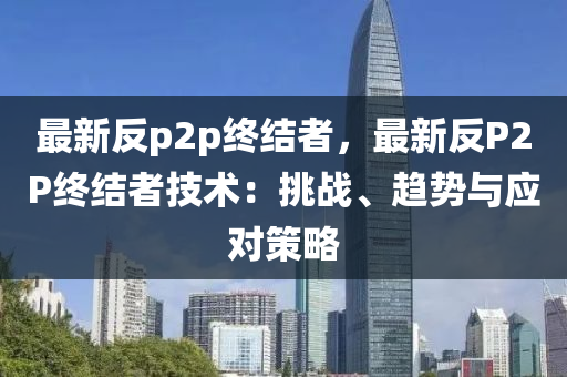 最新反p2p终结者，最新反P2P终结者技术：挑战、趋势与应对策略