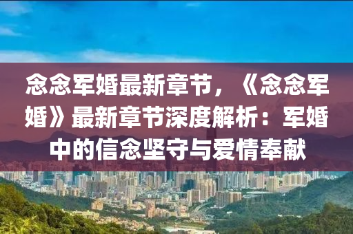 念念军婚最新章节，《念念军婚》最新章节深度解析：军婚中的信念坚守与爱情奉献