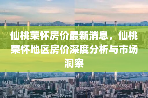 仙桃荣怀房价最新消息，仙桃荣怀地区房价深度分析与市场洞察