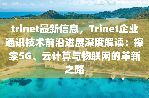 trinet最新信息，Trinet企业通讯技术前沿进展深度解读：探索5G、云计算与物联网的革新之路