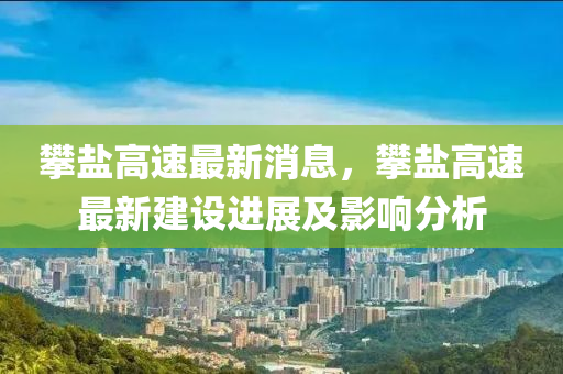 攀盐高速最新消息，攀盐高速最新建设进展及影响分析