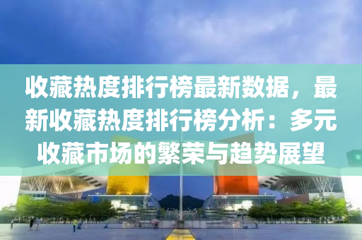 收藏热度排行榜最新数据，最新收藏热度排行榜分析：多元收藏市场的繁荣与趋势展望