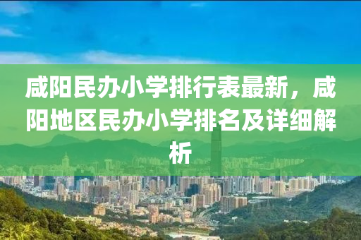 咸阳民办小学排行表最新，咸阳地区民办小学排名及详细解析