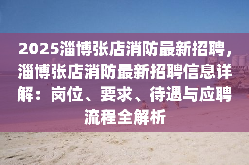 2025淄博张店消防最新招聘，淄博张店消防最新招聘信息详解：岗位、要求、待遇与应聘流程全解析