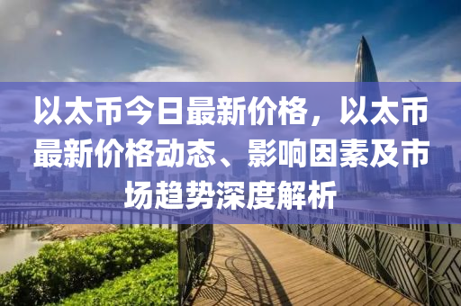 以太币今日最新价格，以太币最新价格动态、影响因素及市场趋势深度解析