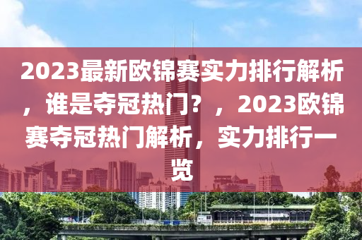 2023最新欧锦赛实力排行解析，谁是夺冠热门？，2023欧锦赛夺冠热门解析，实力排行一览