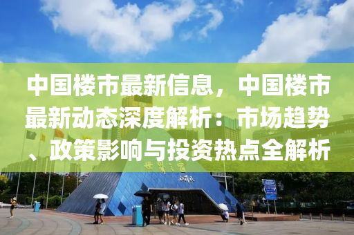 中国楼市最新信息，中国楼市最新动态深度解析：市场趋势、政策影响与投资热点全解析