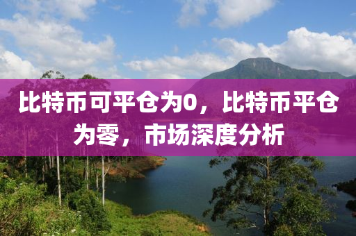 比特币可平仓为0，比特币平仓为零，市场深度分析