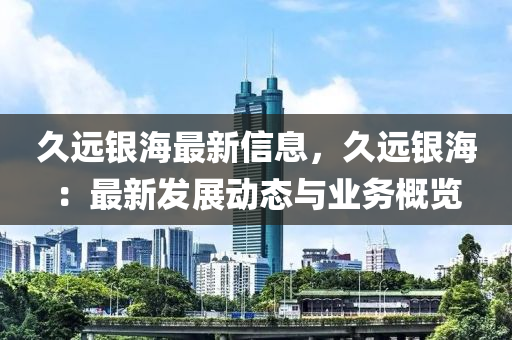 久远银海最新信息，久远银海：最新发展动态与业务概览