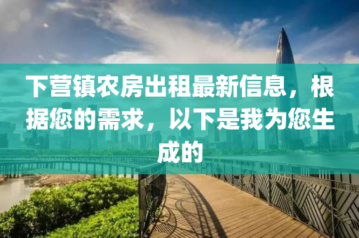 下营镇农房出租最新信息，根据您的需求，以下是我为您生成的