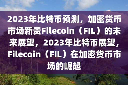 2023年比特币预测，加密货币市场新贵Filecoin（FIL）的未来展望，2023年比特币展望，Filecoin（FIL）在加密货币市场的崛起