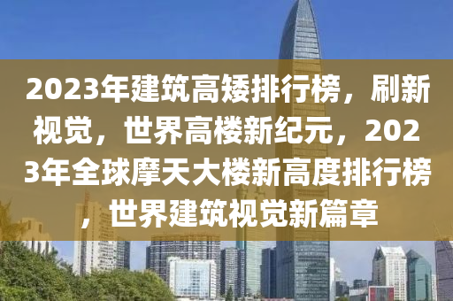 2023年建筑高矮排行榜，刷新视觉，世界高楼新纪元，2023年全球摩天大楼新高度排行榜，世界建筑视觉新篇章