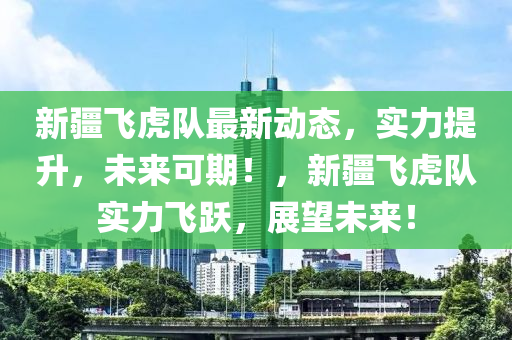 新疆飞虎队最新动态，实力提升，未来可期！，新疆飞虎队实力飞跃，展望未来！