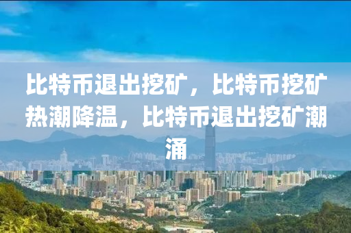 比特币退出挖矿，比特币挖矿热潮降温，比特币退出挖矿潮涌