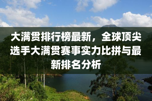 大满贯排行榜最新，全球顶尖选手大满贯赛事实力比拼与最新排名分析