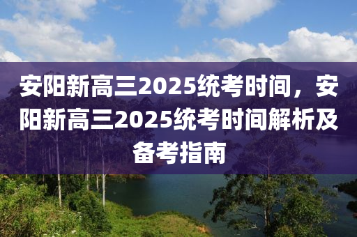 安阳新高三2025统考时间，安阳新高三2025统考时间解析及备考指南