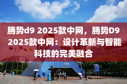 腾势d9 2025款中网，腾势D9 2025款中网：设计革新与智能科技的完美融合