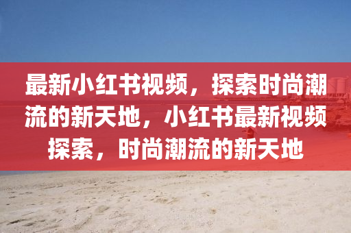 最新小红书视频，探索时尚潮流的新天地，小红书最新视频探索，时尚潮流的新天地