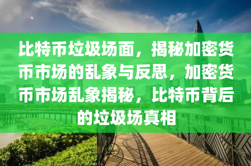 比特币垃圾场面，揭秘加密货币市场的乱象与反思，加密货币市场乱象揭秘，比特币背后的垃圾场真相