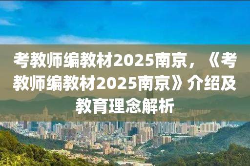 考教师编教材2025南京，《考教师编教材2025南京》介绍及教育理念解析