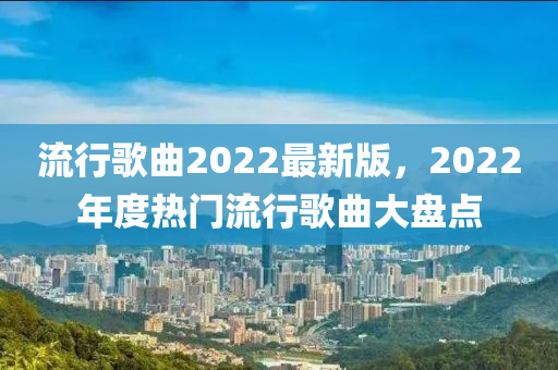 流行歌曲2022最新版，2022年度热门流行歌曲大盘点