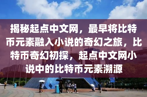 揭秘起点中文网，最早将比特币元素融入小说的奇幻之旅，比特币奇幻初探，起点中文网小说中的比特币元素溯源