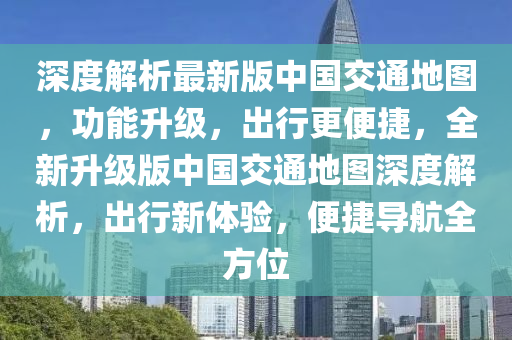 深度解析最新版中国交通地图，功能升级，出行更便捷，全新升级版中国交通地图深度解析，出行新体验，便捷导航全方位