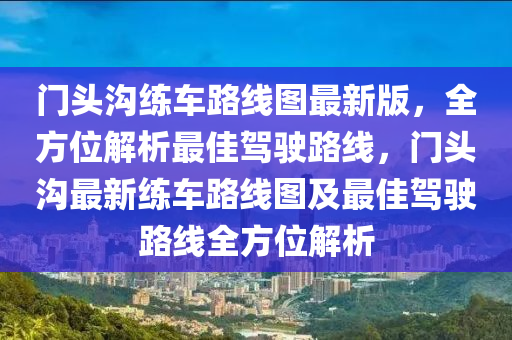 门头沟练车路线图最新版，全方位解析最佳驾驶路线，门头沟最新练车路线图及最佳驾驶路线全方位解析