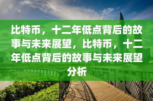 比特币，十二年低点背后的故事与未来展望，比特币，十二年低点背后的故事与未来展望分析