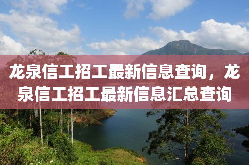 龙泉信工招工最新信息查询，龙泉信工招工最新信息汇总查询