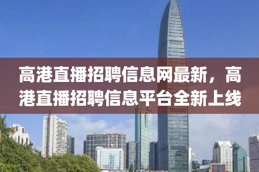 高港直播招聘信息网最新，高港直播招聘信息平台全新上线