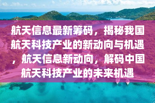 航天信息最新筹码，揭秘我国航天科技产业的新动向与机遇，航天信息新动向，解码中国航天科技产业的未来机遇