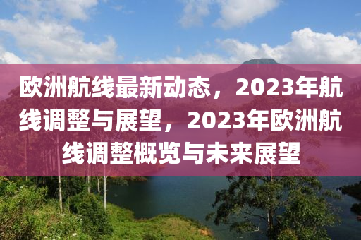 欧洲航线最新动态，2023年航线调整与展望，2023年欧洲航线调整概览与未来展望