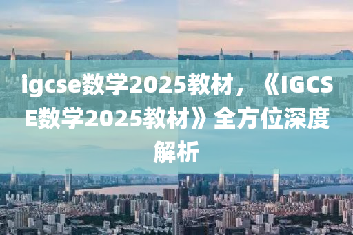 igcse数学2025教材，《IGCSE数学2025教材》全方位深度解析