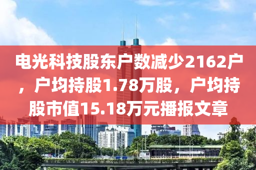 电光科技股东户数减少2162户，户均持股1.78万股，户均持股市值15.18万元播报文章