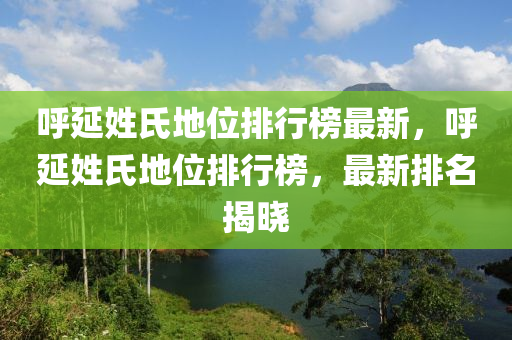 呼延姓氏地位排行榜最新，呼延姓氏地位排行榜，最新排名揭晓