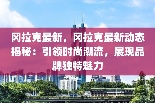 冈拉克最新，冈拉克最新动态揭秘：引领时尚潮流，展现品牌独特魅力