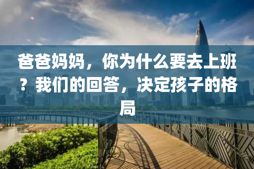 爸爸妈妈，你为什么要去上班？我们的回答，决定孩子的格局