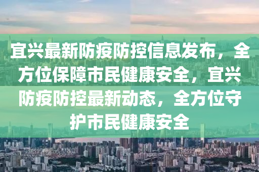 宜兴最新防疫防控信息发布，全方位保障市民健康安全，宜兴防疫防控最新动态，全方位守护市民健康安全