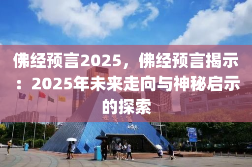 佛经预言2025，佛经预言揭示：2025年未来走向与神秘启示的探索